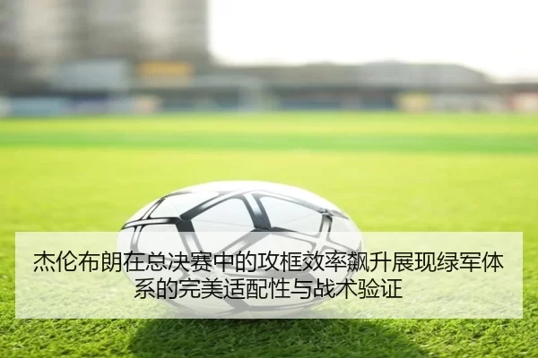 杰伦布朗在总决赛中的攻框效率飙升展现绿军体系的完美适配性与战术验证
