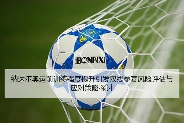 纳达尔奥运前训练强度提升引发双线参赛风险评估与应对策略探讨