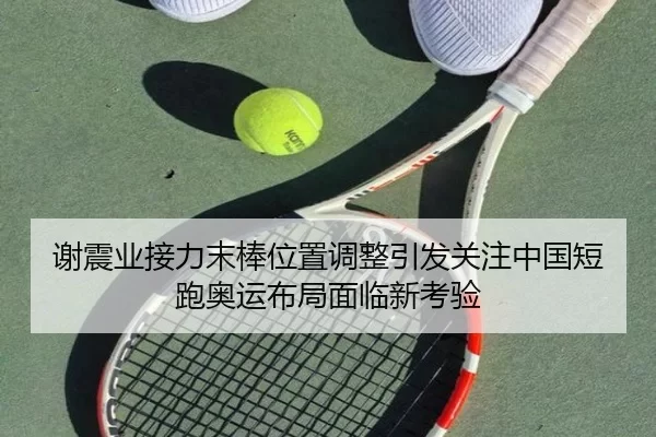 谢震业接力末棒位置调整引发关注中国短跑奥运布局面临新考验